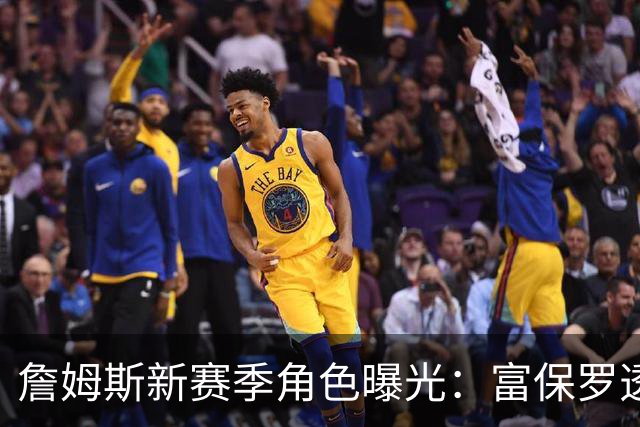 詹姆斯新赛季角色曝光：富保罗透露类似勇士追梦 76人是马克西球队